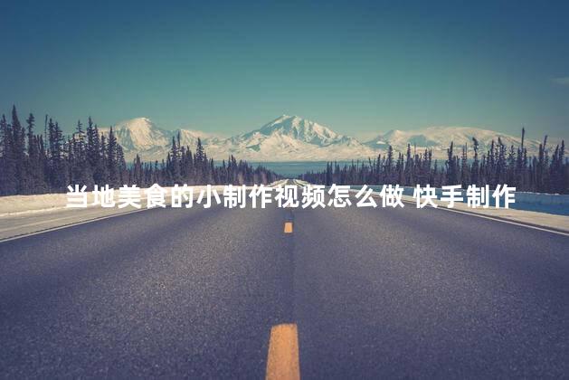 当地美食的小制作视频怎么做 快手制作当地美食的简易视频教程